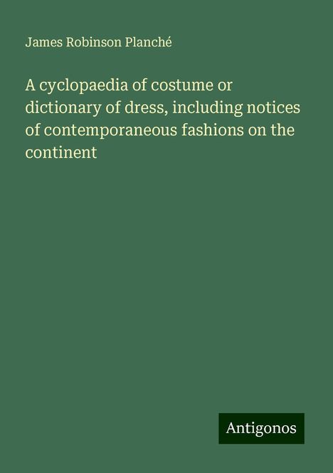 James Robinson Planché: A cyclopaedia of costume or dictionary of dress, including notices of contemporaneous fashions on the continent, Buch