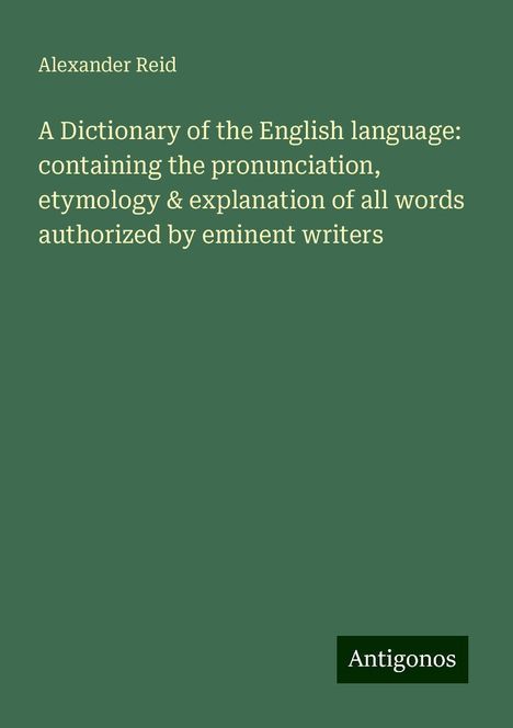 Alexander Reid: A Dictionary of the English language: containing the pronunciation, etymology &amp; explanation of all words authorized by eminent writers, Buch