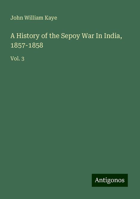 John William Kaye: A History of the Sepoy War In India, 1857-1858, Buch