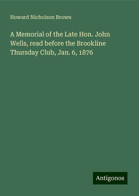 Howard Nicholson Brown: A Memorial of the Late Hon. John Wells, read before the Brookline Thursday Club, Jan. 6, 1876, Buch