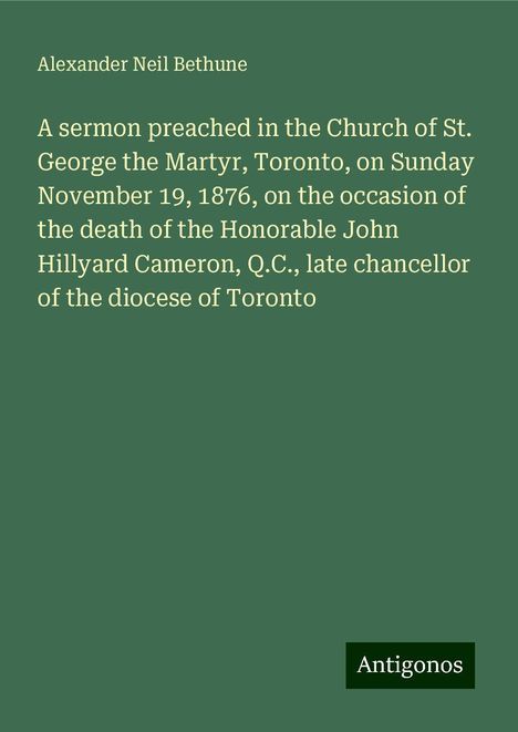 Alexander Neil Bethune: A sermon preached in the Church of St. George the Martyr, Toronto, on Sunday November 19, 1876, on the occasion of the death of the Honorable John Hillyard Cameron, Q.C., late chancellor of the diocese of Toronto, Buch