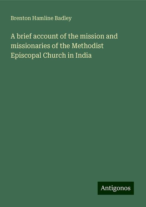 Brenton Hamline Badley: A brief account of the mission and missionaries of the Methodist Episcopal Church in India, Buch