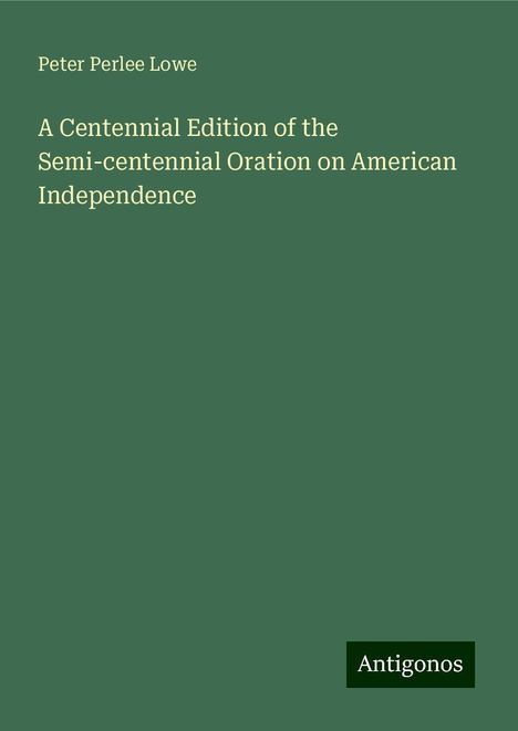 Peter Perlee Lowe: A Centennial Edition of the Semi-centennial Oration on American Independence, Buch