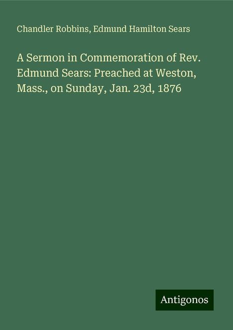 Chandler Robbins: A Sermon in Commemoration of Rev. Edmund Sears: Preached at Weston, Mass., on Sunday, Jan. 23d, 1876, Buch