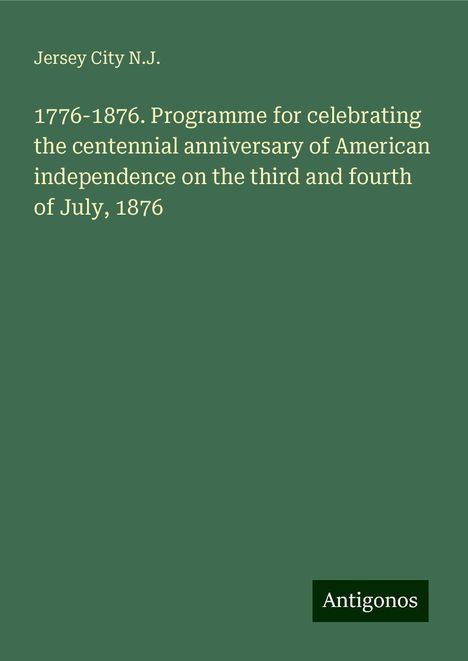 Jersey City N. J.: 1776-1876. Programme for celebrating the centennial anniversary of American independence on the third and fourth of July, 1876, Buch