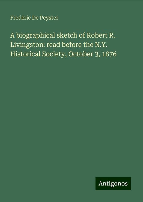 Frederic De Peyster: A biographical sketch of Robert R. Livingston: read before the N.Y. Historical Society, October 3, 1876, Buch