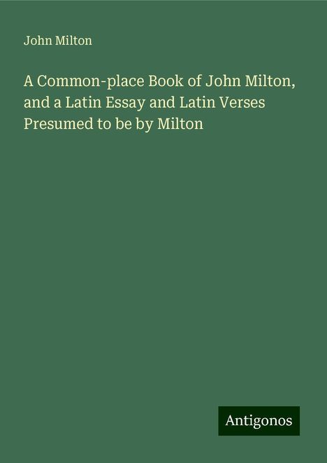 John Milton: A Common-place Book of John Milton, and a Latin Essay and Latin Verses Presumed to be by Milton, Buch