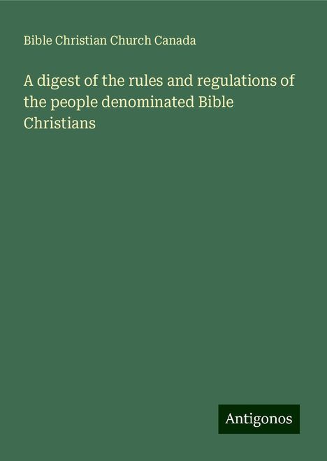 Bible Christian Church Canada: A digest of the rules and regulations of the people denominated Bible Christians, Buch