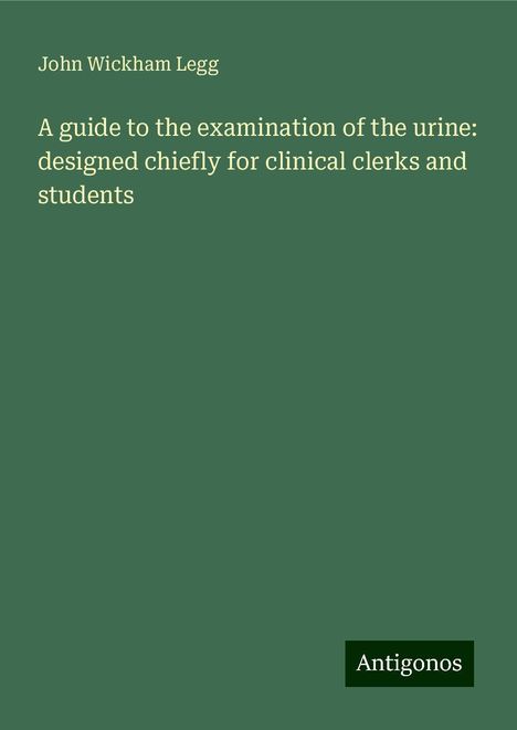 John Wickham Legg: A guide to the examination of the urine: designed chiefly for clinical clerks and students, Buch