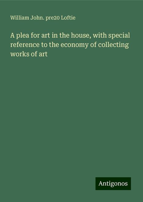 William John. pre Loftie: A plea for art in the house, with special reference to the economy of collecting works of art, Buch