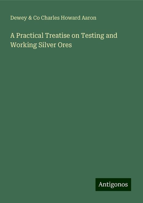 Dewey Charles Howard Aaron &amp; Co: A Practical Treatise on Testing and Working Silver Ores, Buch