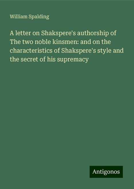 William Spalding: A letter on Shakspere's authorship of The two noble kinsmen: and on the characteristics of Shakspere's style and the secret of his supremacy, Buch