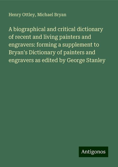 Henry Ottley: A biographical and critical dictionary of recent and living painters and engravers: forming a supplement to Bryan's Dictionary of painters and engravers as edited by George Stanley, Buch