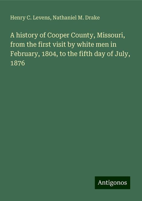 Henry C. Levens: A history of Cooper County, Missouri, from the first visit by white men in February, 1804, to the fifth day of July, 1876, Buch