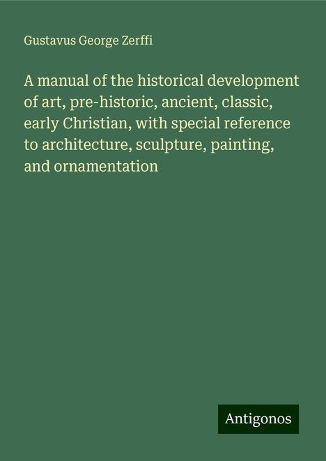 Gustavus George Zerffi: A manual of the historical development of art, pre-historic, ancient, classic, early Christian, with special reference to architecture, sculpture, painting, and ornamentation, Buch