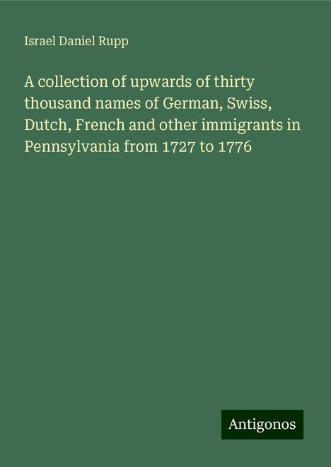 Israel Daniel Rupp: A collection of upwards of thirty thousand names of German, Swiss, Dutch, French and other immigrants in Pennsylvania from 1727 to 1776, Buch