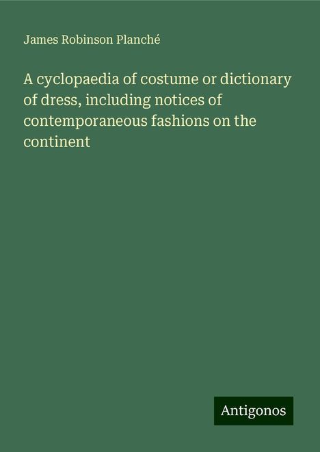 James Robinson Planché: A cyclopaedia of costume or dictionary of dress, including notices of contemporaneous fashions on the continent, Buch