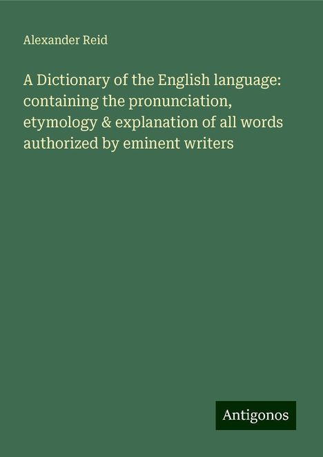 Alexander Reid: A Dictionary of the English language: containing the pronunciation, etymology &amp; explanation of all words authorized by eminent writers, Buch