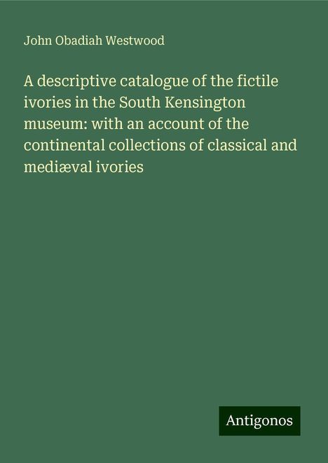 John Obadiah Westwood: A descriptive catalogue of the fictile ivories in the South Kensington museum: with an account of the continental collections of classical and mediæval ivories, Buch