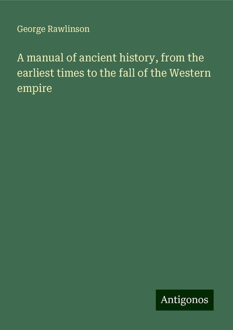 George Rawlinson: A manual of ancient history, from the earliest times to the fall of the Western empire, Buch