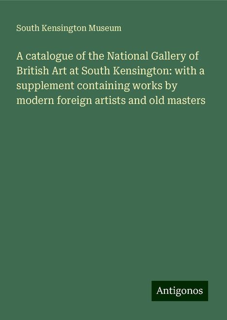 South Kensington Museum: A catalogue of the National Gallery of British Art at South Kensington: with a supplement containing works by modern foreign artists and old masters, Buch