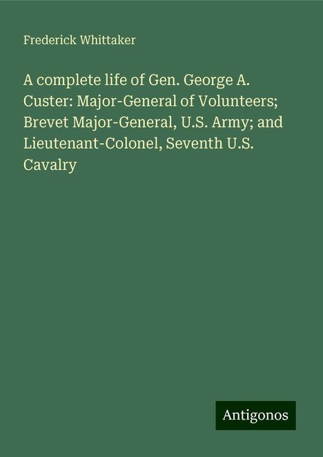 Frederick Whittaker: A complete life of Gen. George A. Custer: Major-General of Volunteers; Brevet Major-General, U.S. Army; and Lieutenant-Colonel, Seventh U.S. Cavalry, Buch