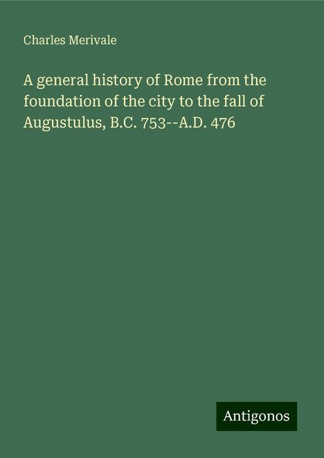 Charles Merivale: A general history of Rome from the foundation of the city to the fall of Augustulus, B.C. 753--A.D. 476, Buch