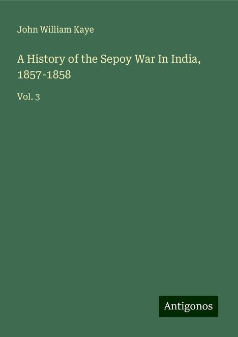 John William Kaye: A History of the Sepoy War In India, 1857-1858, Buch