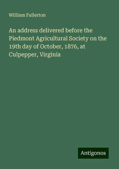 William Fullerton: An address delivered before the Piedmont Agricultural Society on the 19th day of October, 1876, at Culpepper, Virginia, Buch