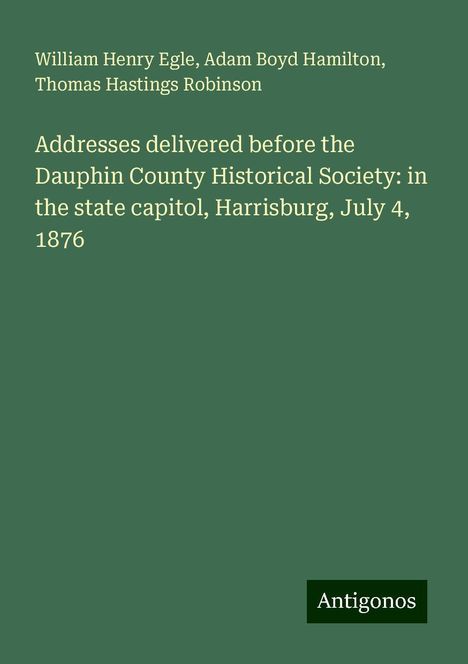 William Henry Egle: Addresses delivered before the Dauphin County Historical Society: in the state capitol, Harrisburg, July 4, 1876, Buch