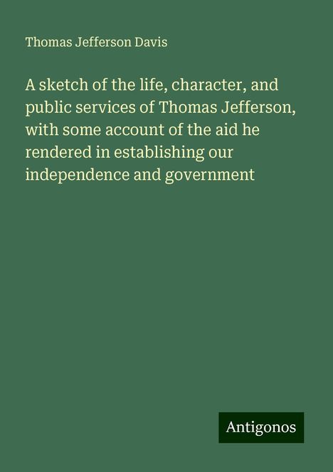 Thomas Jefferson Davis: A sketch of the life, character, and public services of Thomas Jefferson, with some account of the aid he rendered in establishing our independence and government, Buch