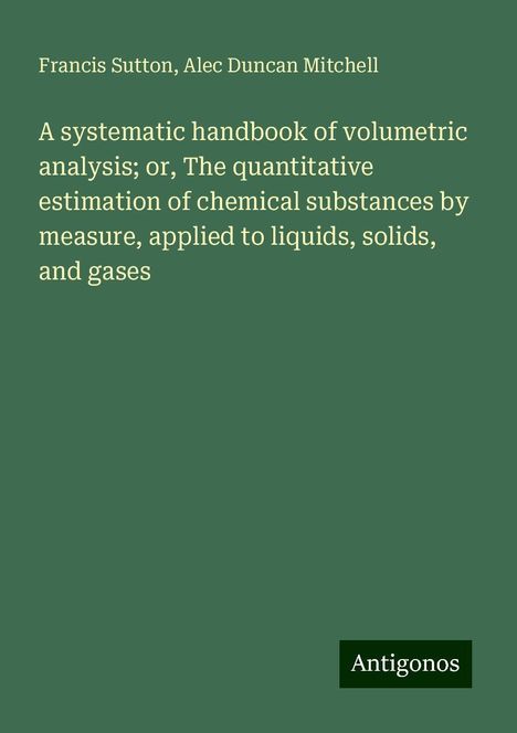 Francis Sutton: A systematic handbook of volumetric analysis; or, The quantitative estimation of chemical substances by measure, applied to liquids, solids, and gases, Buch