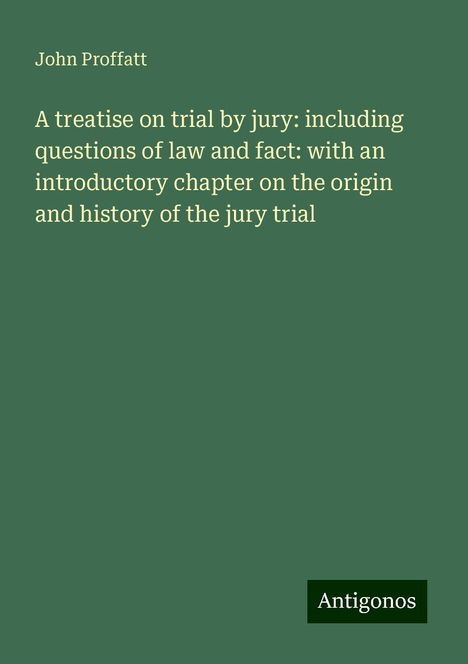 John Proffatt: A treatise on trial by jury: including questions of law and fact: with an introductory chapter on the origin and history of the jury trial, Buch