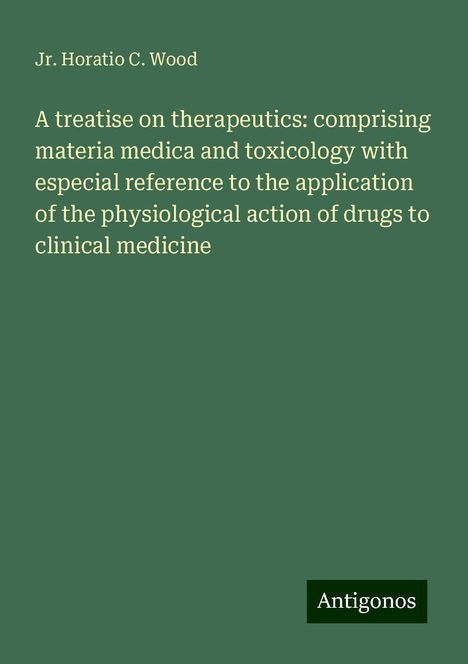 Jr. Horatio C. Wood: A treatise on therapeutics: comprising materia medica and toxicology with especial reference to the application of the physiological action of drugs to clinical medicine, Buch