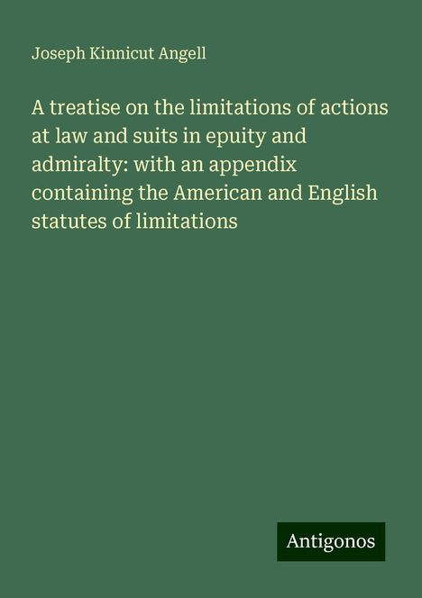 Joseph Kinnicut Angell: A treatise on the limitations of actions at law and suits in epuity and admiralty: with an appendix containing the American and English statutes of limitations, Buch