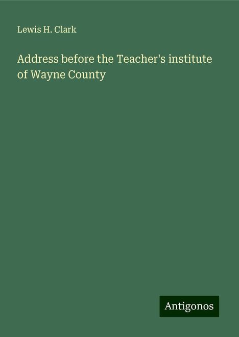 Lewis H. Clark: Address before the Teacher's institute of Wayne County, Buch