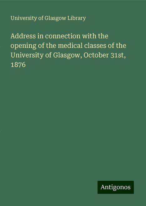 University Of Glasgow Library: Address in connection with the opening of the medical classes of the University of Glasgow, October 31st, 1876, Buch