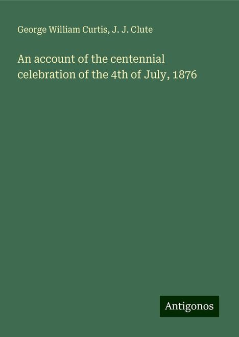 George William Curtis: An account of the centennial celebration of the 4th of July, 1876, Buch