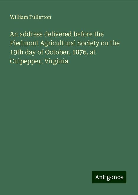 William Fullerton: An address delivered before the Piedmont Agricultural Society on the 19th day of October, 1876, at Culpepper, Virginia, Buch