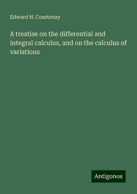 Edward H. Courtenay: A treatise on the differential and integral calculus, and on the calculus of variations, Buch