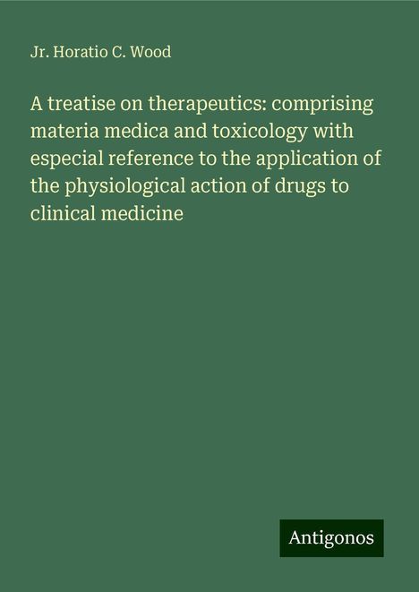 Jr. Horatio C. Wood: A treatise on therapeutics: comprising materia medica and toxicology with especial reference to the application of the physiological action of drugs to clinical medicine, Buch