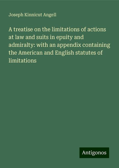 Joseph Kinnicut Angell: A treatise on the limitations of actions at law and suits in epuity and admiralty: with an appendix containing the American and English statutes of limitations, Buch