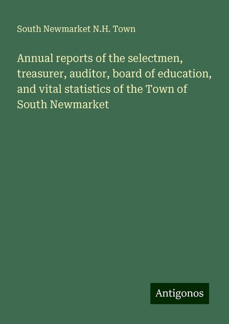 South Newmarket N. H. Town: Annual reports of the selectmen, treasurer, auditor, board of education, and vital statistics of the Town of South Newmarket, Buch