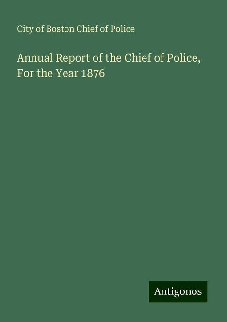 City of Boston Chief of Police: Annual Report of the Chief of Police, For the Year 1876, Buch