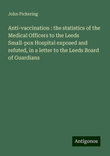 John Pickering: Anti-vaccination : the statistics of the Medical Officers to the Leeds Small-pox Hospital exposed and refuted, in a letter to the Leeds Board of Guardians, Buch