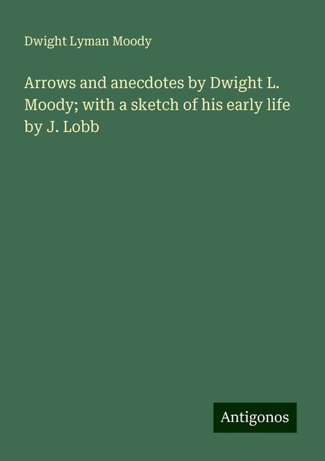 Dwight Lyman Moody: Arrows and anecdotes by Dwight L. Moody; with a sketch of his early life by J. Lobb, Buch