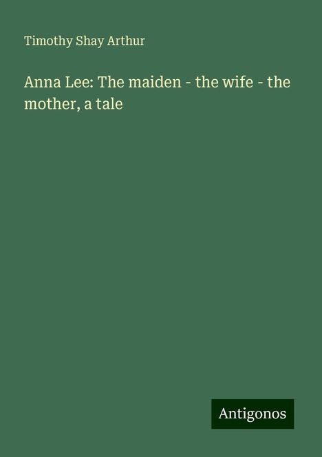 Timothy Shay Arthur: Anna Lee: The maiden - the wife - the mother, a tale, Buch