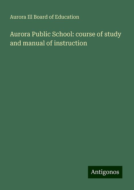 Aurora Ill Board of Education: Aurora Public School: course of study and manual of instruction, Buch