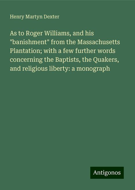 Henry Martyn Dexter: As to Roger Williams, and his "banishment" from the Massachusetts Plantation; with a few further words concerning the Baptists, the Quakers, and religious liberty: a monograph, Buch