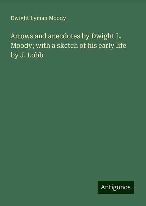 Dwight Lyman Moody: Arrows and anecdotes by Dwight L. Moody; with a sketch of his early life by J. Lobb, Buch